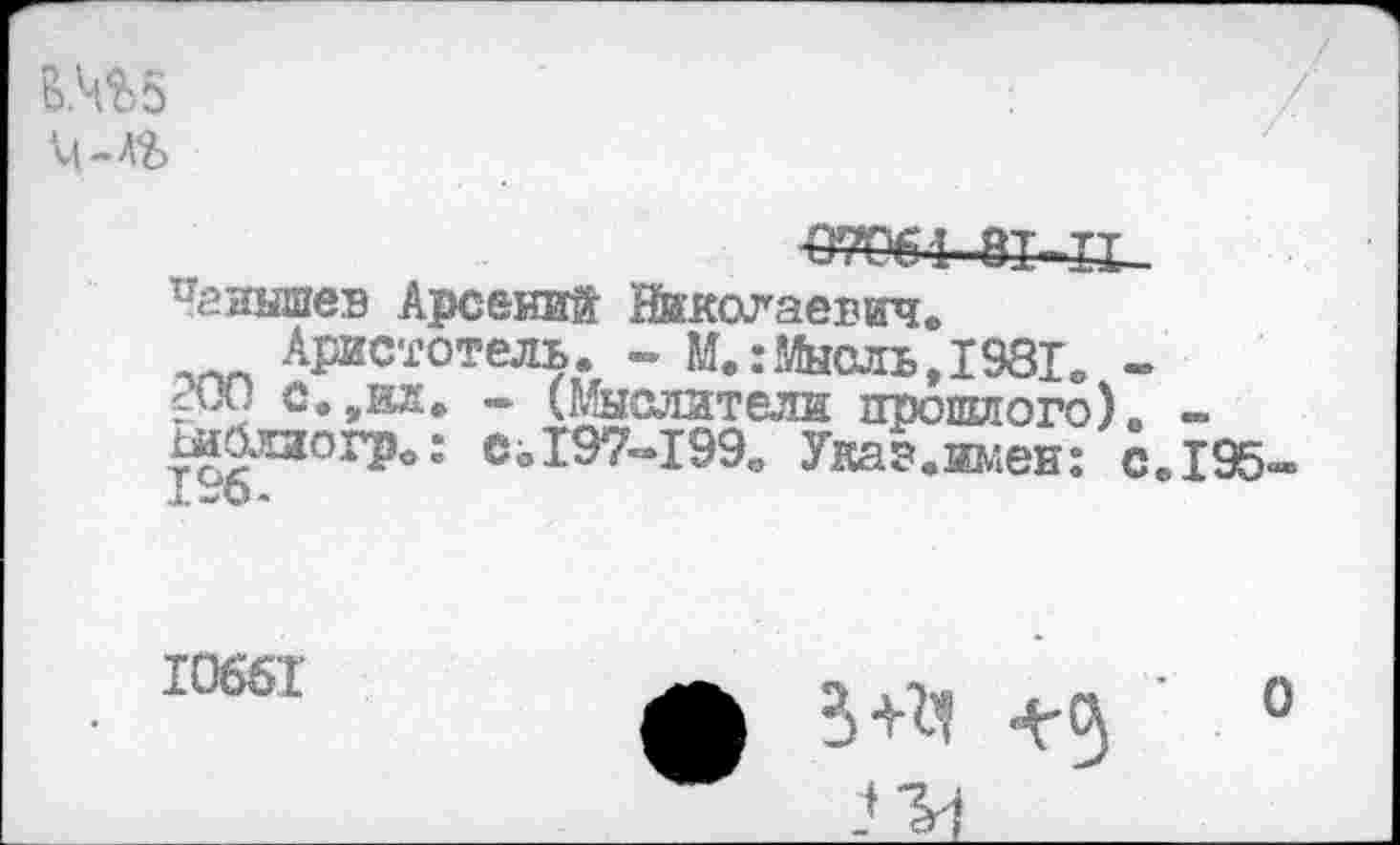 ﻿ВМ5
пгишев Арсений Николаевич.
Аристотель. - М.:Мысль,1981. -сЧХ) о.,ил. - (Мыслители прошлого)о -ш&аогр.: с. 197-199. Укаг.и/.еи: с.195-
10661
ф 3+^1	0